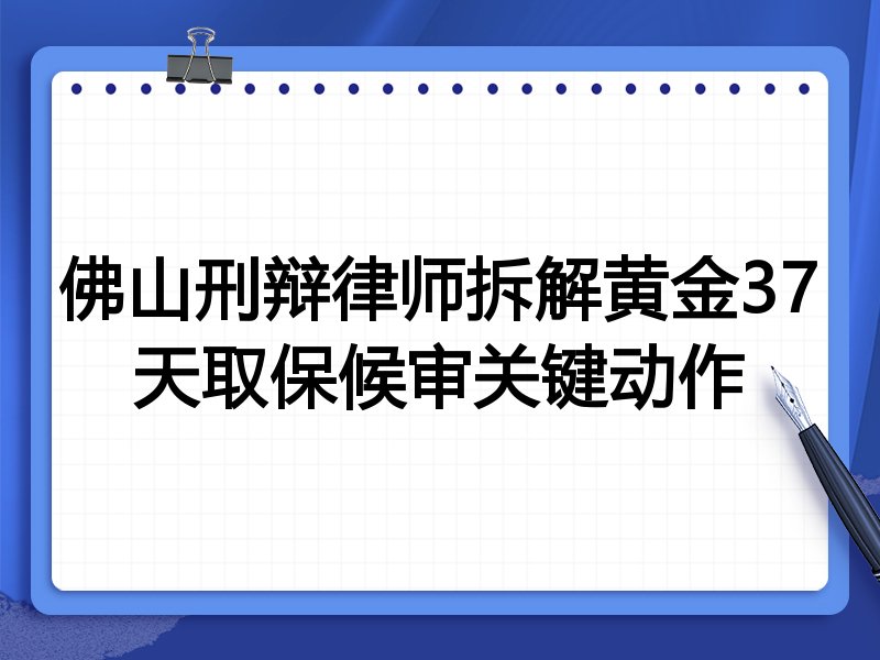 佛山刑辩律师拆解黄金37天取保候审关键动作