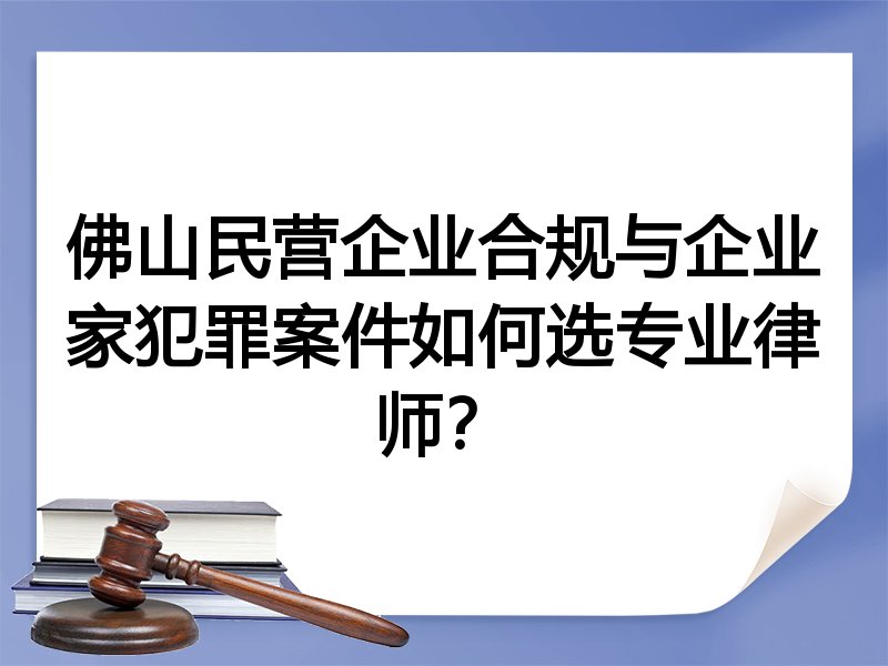 佛山民营企业合规与企业家犯罪案件如何选专业律师？