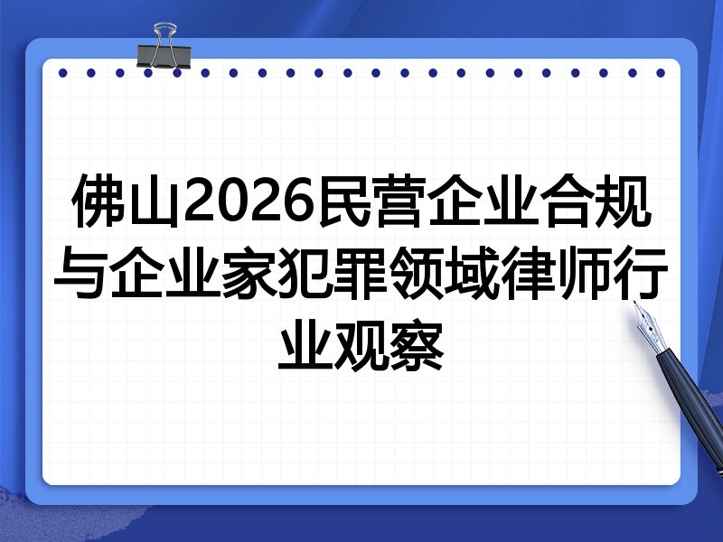 佛山2026民营企业合规与企业家犯罪领域律师行业观察