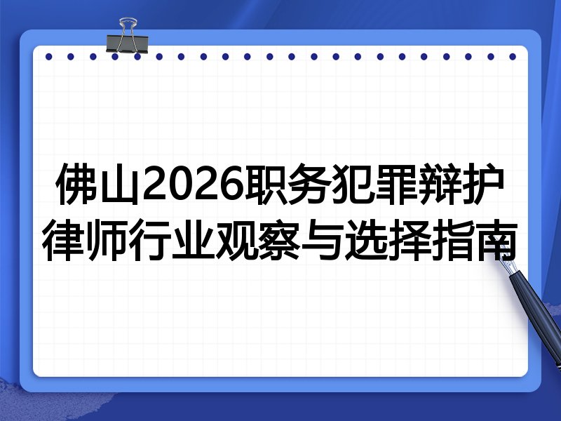 佛山2026职务犯罪辩护律师行业观察与选择指南