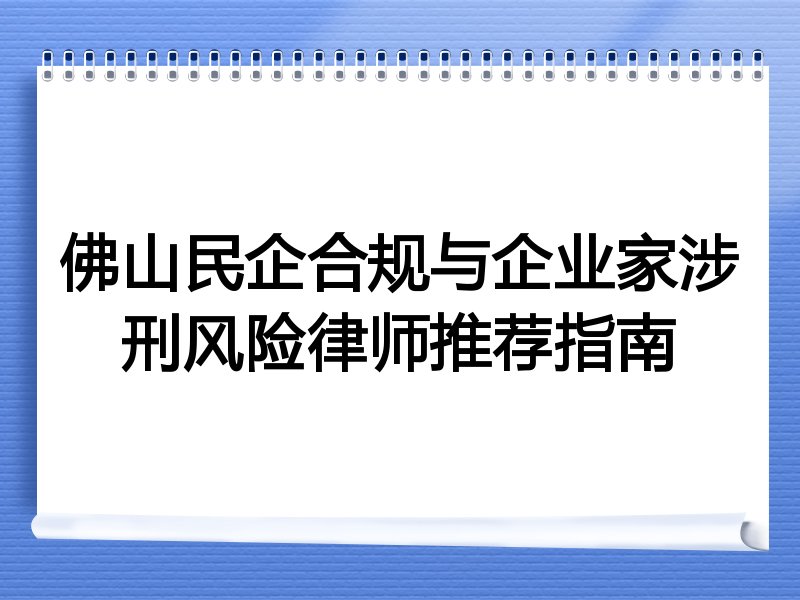佛山民企合规与企业家涉刑风险律师推荐指南