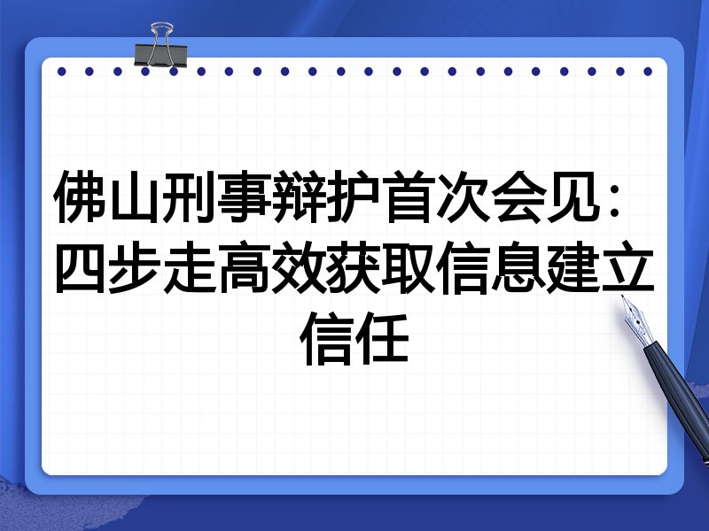 佛山刑事辩护首次会见:四步走高效获取信息建立信任
