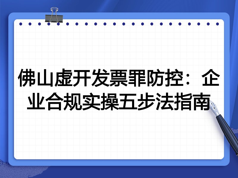 佛山虚开发票罪防控：企业合规实操五步法指南