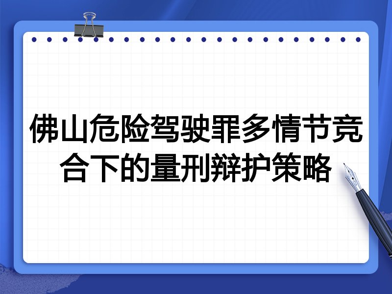 佛山危险驾驶罪多情节竞合下的量刑辩护策略