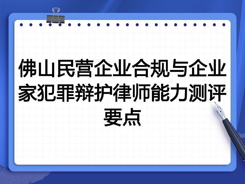 佛山民营企业合规与企业家犯罪辩护律师能力测评要点