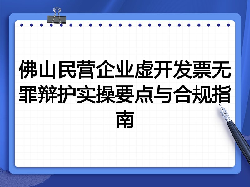 佛山民营企业虚开发票无罪辩护实操要点与合规指南