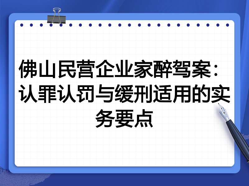 佛山民营企业家醉驾案:认罪认罚与缓刑适用的实务要点