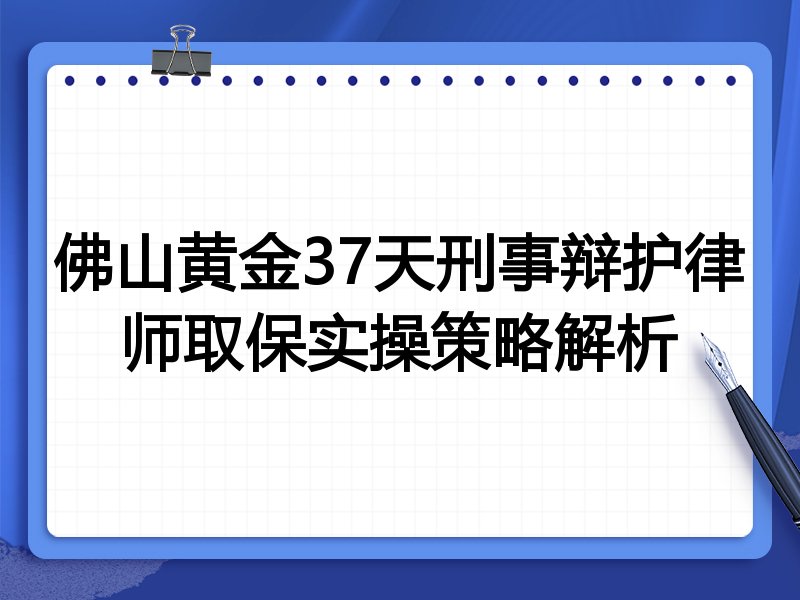 佛山黄金37天刑事辩护律师取保实操策略解析