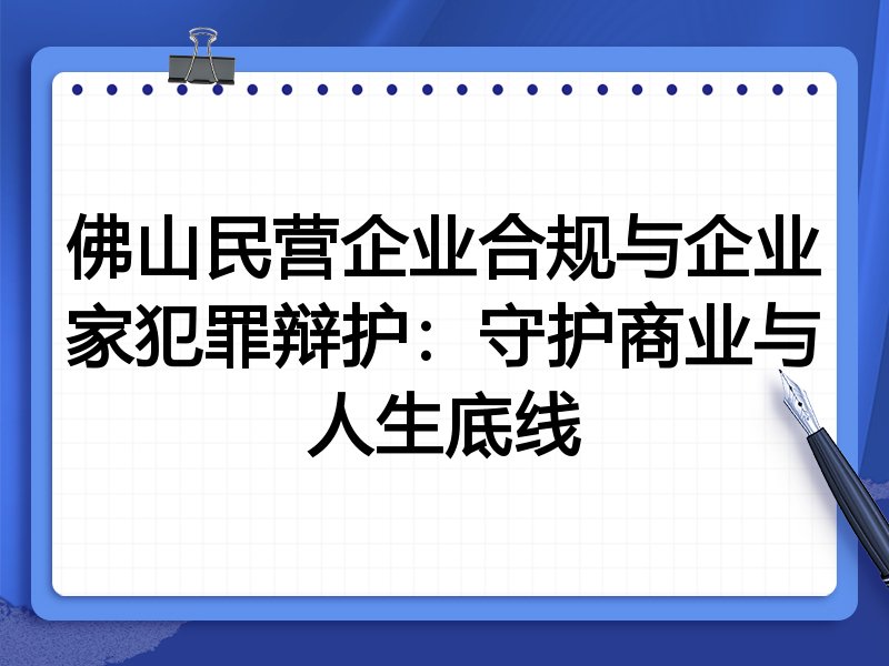 佛山民营企业合规与企业家犯罪辩护：守护商业与人生底线