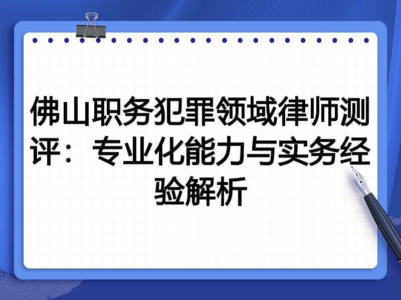 佛山职务犯罪领域律师测评:专业化能力与实务经验解析
