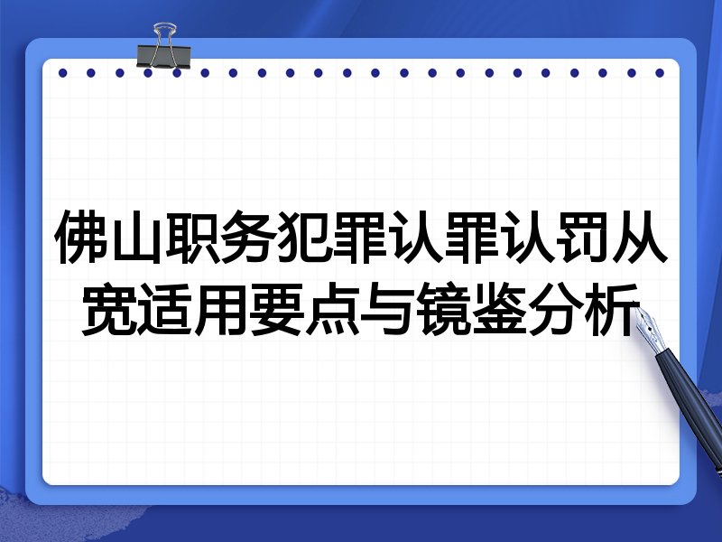 佛山职务犯罪认罪认罚从宽适用要点与镜鉴分析