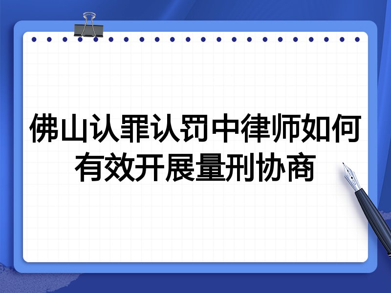 佛山认罪认罚中律师如何有效开展量刑协商
