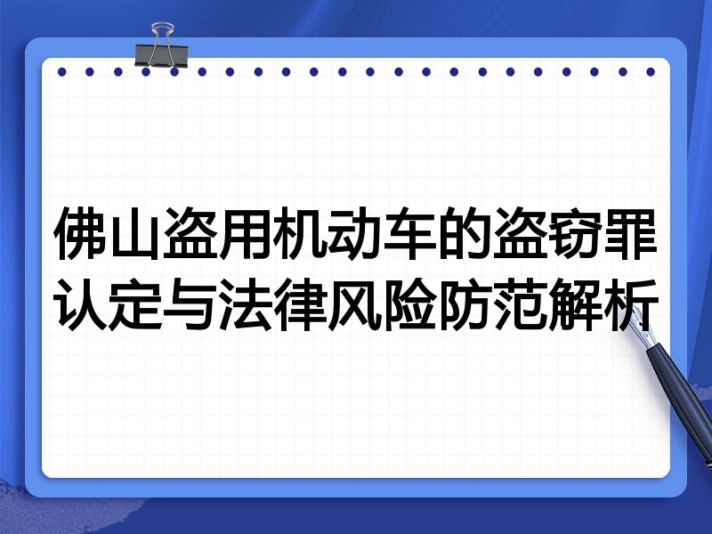 佛山盗用机动车的盗窃罪认定与法律风险防范解析