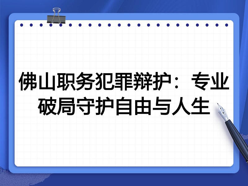 佛山职务犯罪辩护：专业破局守护自由与人生