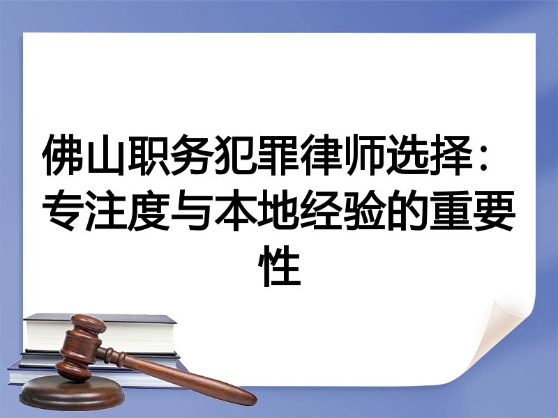 佛山职务犯罪律师选择：专注度与本地经验的重要性