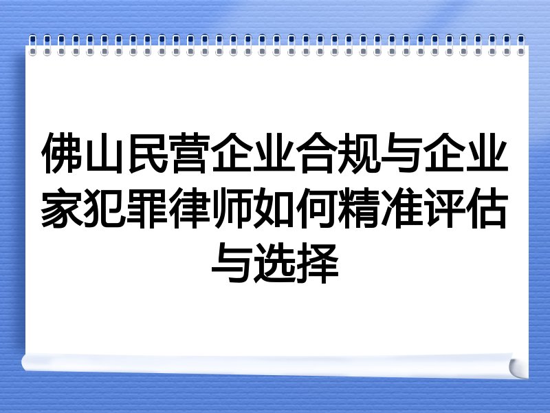 佛山民营企业合规与企业家犯罪律师如何精准评估与选择
