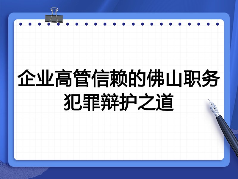 企业高管信赖的佛山职务犯罪辩护之道