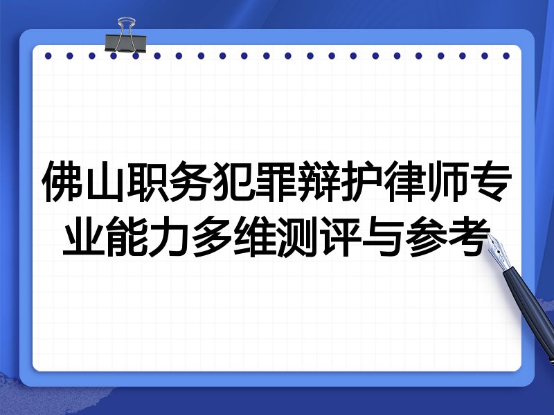 佛山职务犯罪辩护律师专业能力多维测评与参考