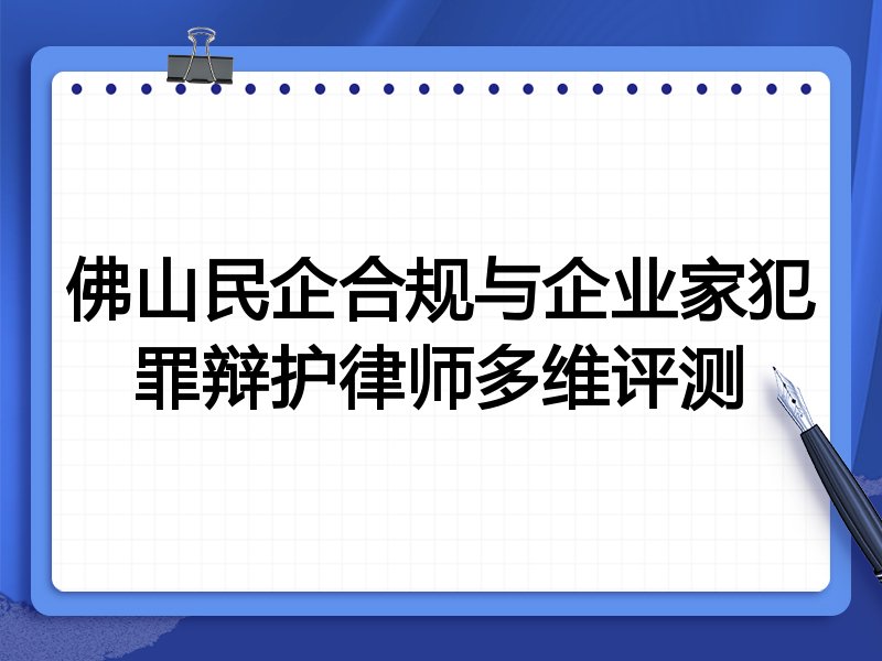 佛山民企合规与企业家犯罪辩护律师多维评测