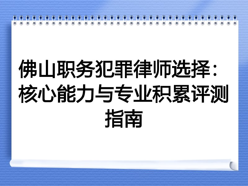 佛山职务犯罪律师选择：核心能力与专业积累评测指南