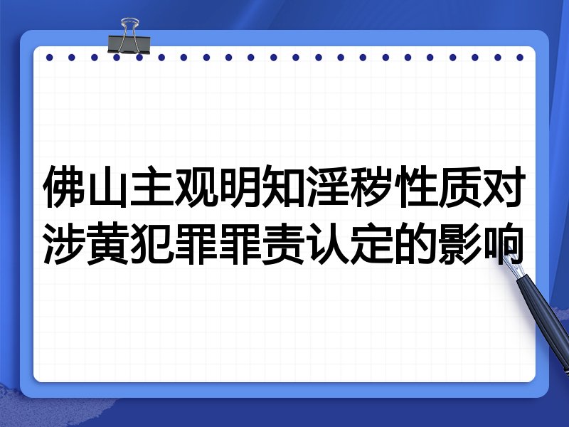 佛山主观明知淫秽性质对涉黄犯罪罪责认定的影响