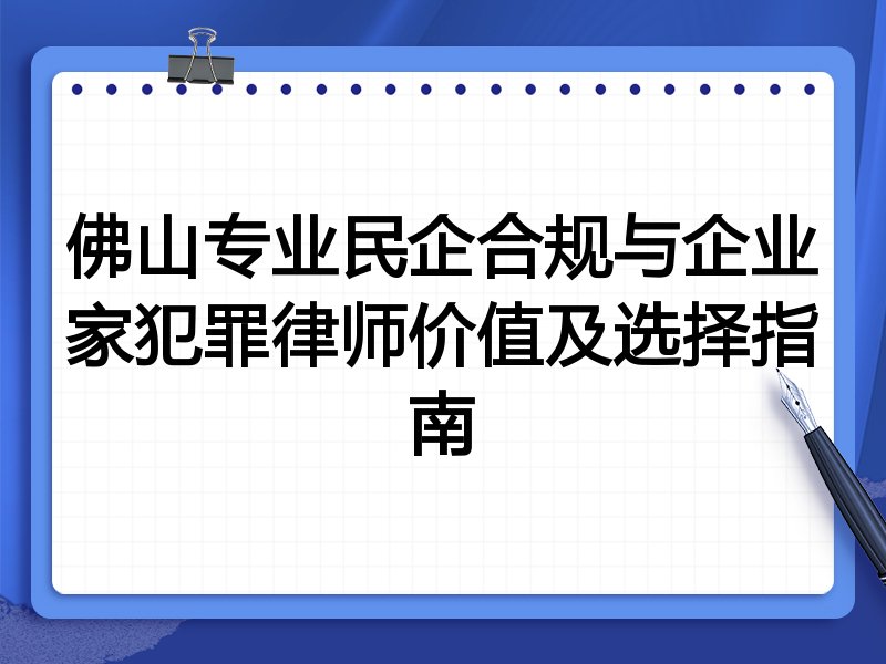佛山专业民企合规与企业家犯罪律师价值及选择指南