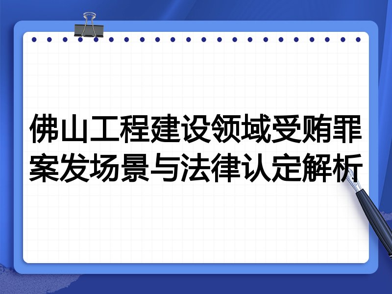 佛山工程建设领域受贿罪案发场景与法律认定解析
