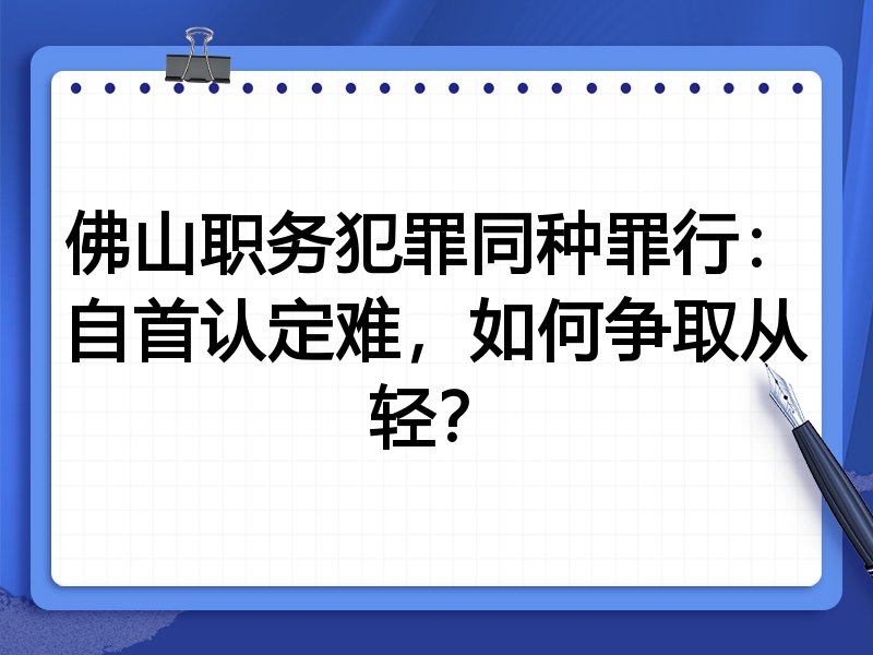 佛山职务犯罪同种罪行：自首认定难，如何争取从轻？