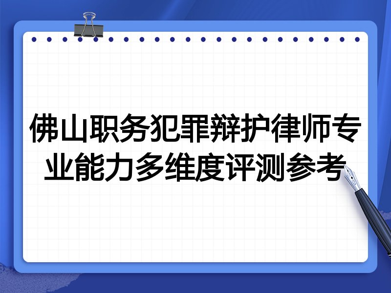 佛山职务犯罪辩护律师专业能力多维度评测参考