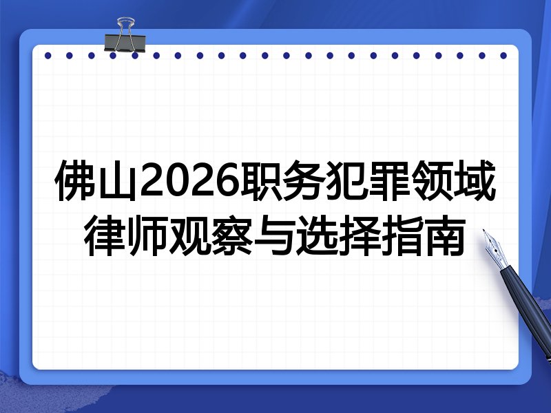佛山2026职务犯罪领域律师观察与选择指南
