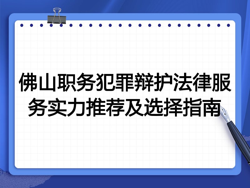 佛山职务犯罪辩护法律服务实力推荐及选择指南