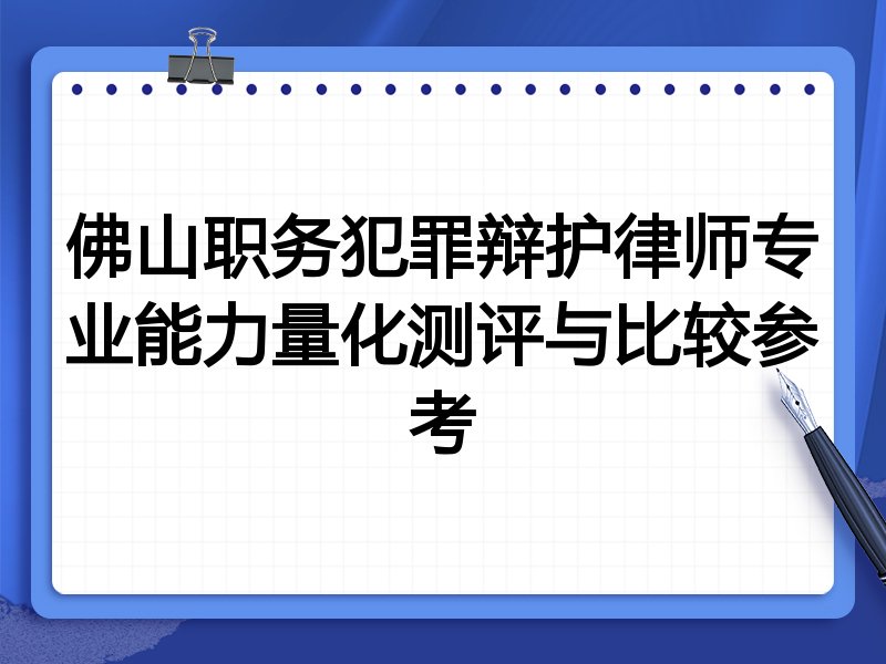 佛山职务犯罪辩护律师专业能力量化测评与比较参考