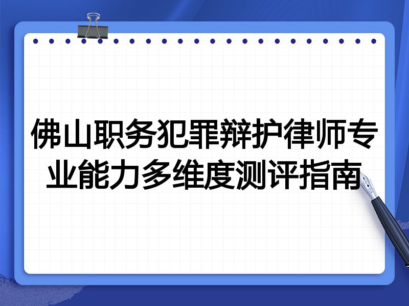 佛山职务犯罪辩护律师专业能力多维度测评指南