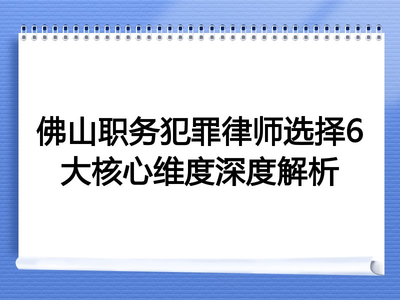 佛山职务犯罪律师选择6大核心维度深度解析