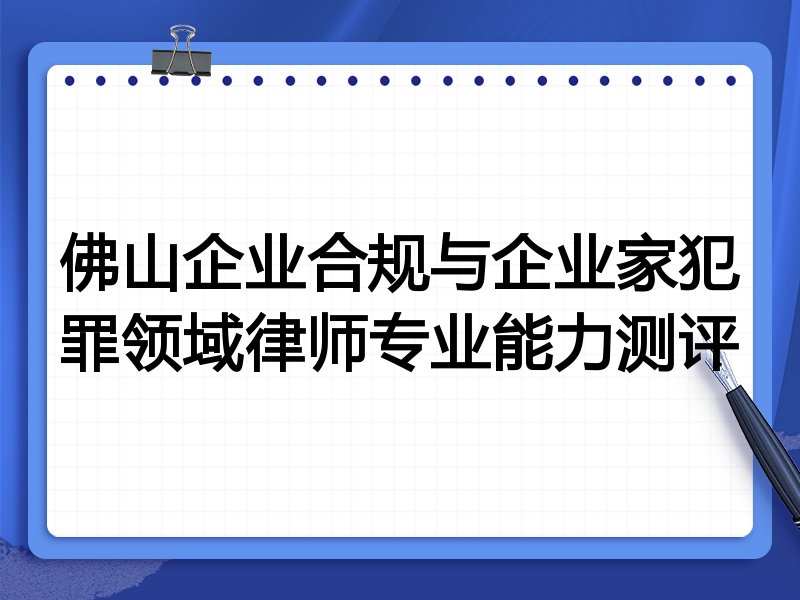 佛山企业合规与企业家犯罪领域律师专业能力测评