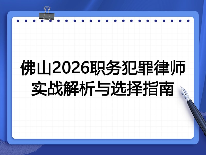 佛山2026职务犯罪律师实战解析与选择指南