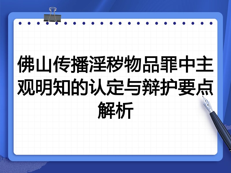 佛山传播淫秽物品罪中主观明知的认定与辩护要点解析