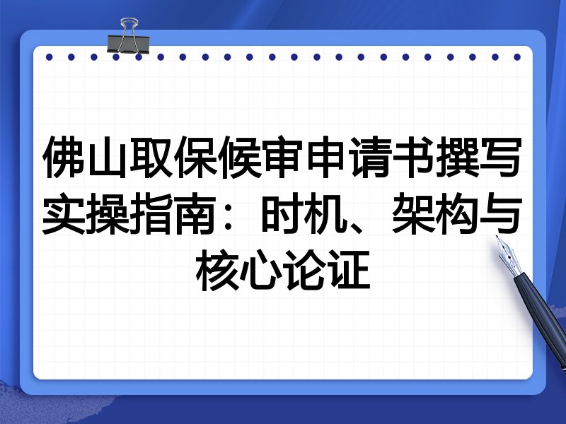 佛山取保候审申请书撰写实操指南:时机、架构与核心论证