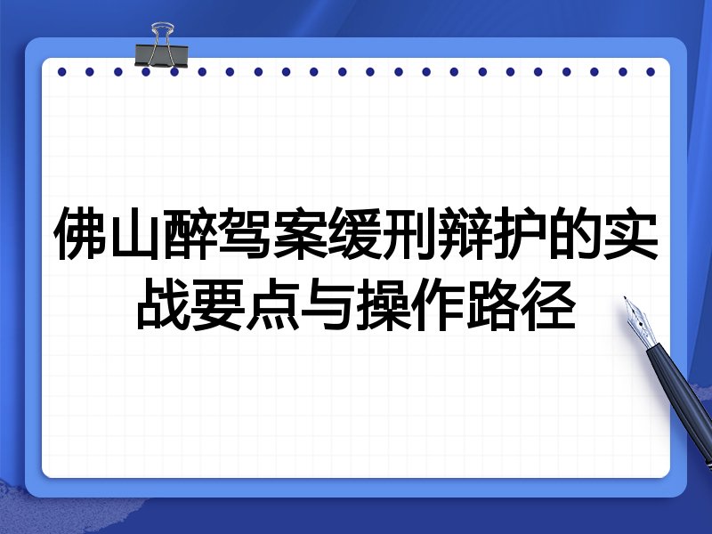 佛山醉驾案缓刑辩护的实战要点与操作路径