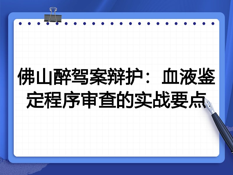佛山醉驾案辩护:血液鉴定程序审查的实战要点
