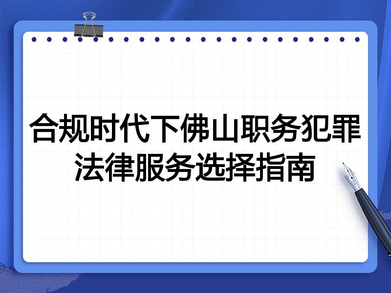 合规时代下佛山职务犯罪法律服务选择指南