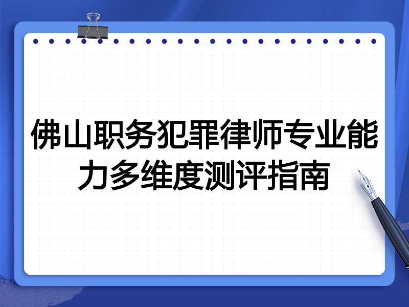 佛山职务犯罪律师专业能力多维度测评指南