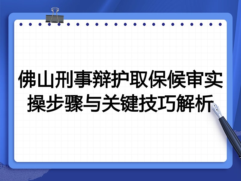 佛山刑事辩护取保候审实操步骤与关键技巧解析