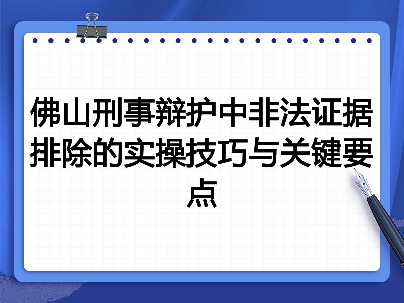 佛山刑事辩护中非法证据排除的实操技巧与关键要点