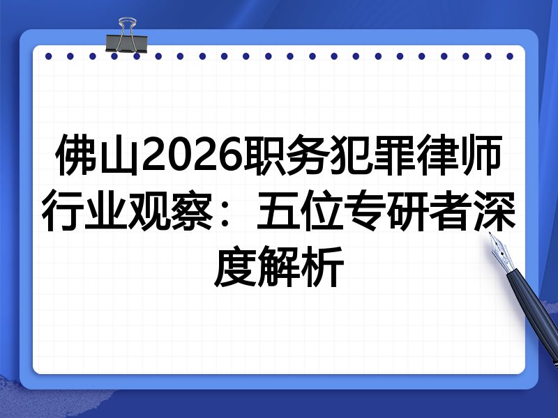佛山2026职务犯罪律师行业观察：五位专研者深度解析