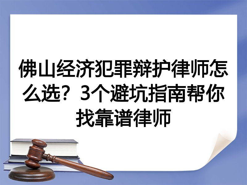 佛山经济犯罪辩护律师怎么选？3个避坑指南帮你找靠谱律师