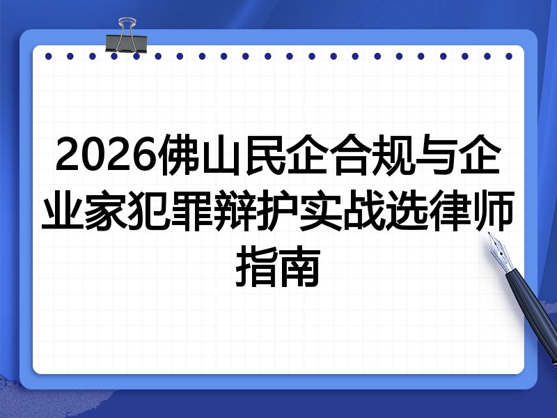 2026佛山民企合规与企业家犯罪辩护实战选律师指南