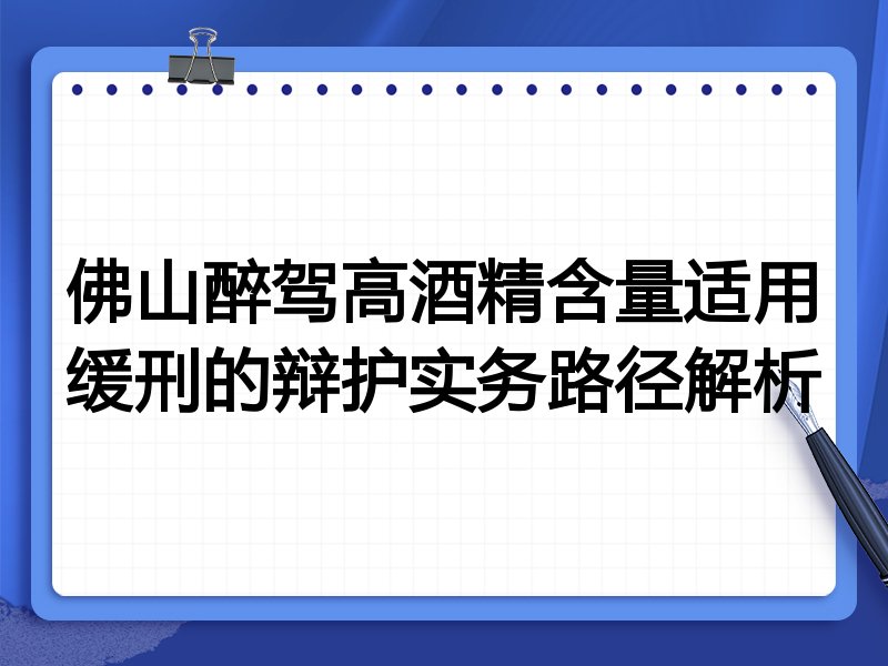 佛山醉驾高酒精含量适用缓刑的辩护实务路径解析