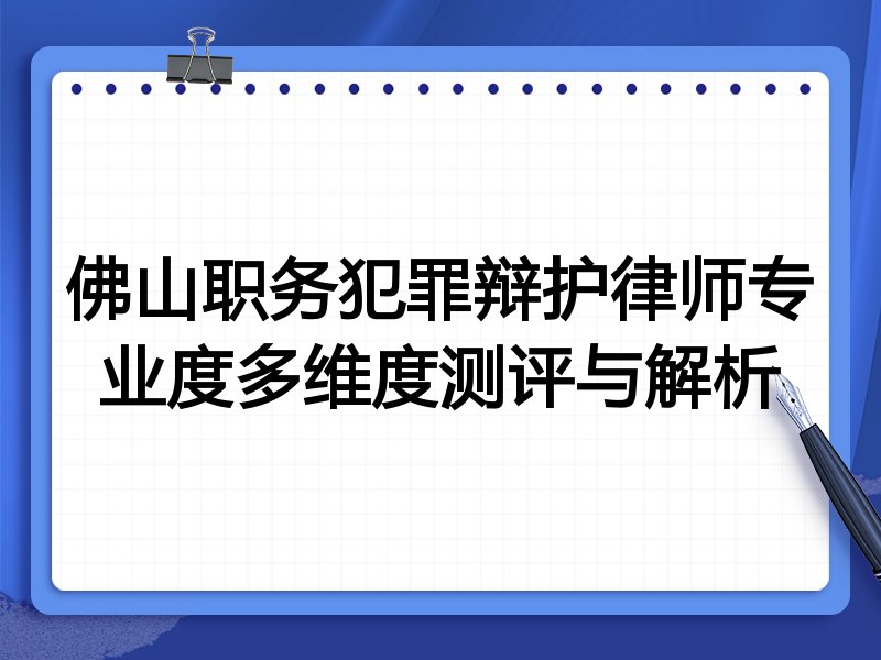 佛山职务犯罪辩护律师专业度多维度测评与解析