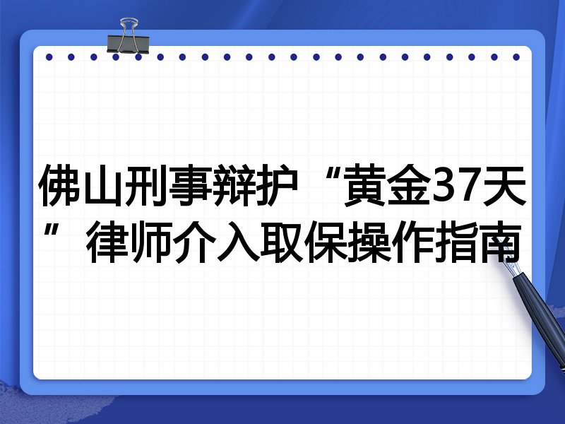 佛山刑事辩护“黄金37天”律师介入取保操作指南